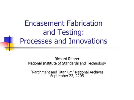 Encasement Fabrication and Testing: Processes and Innovations Richard Rhorer National Institute of Standards and Technology “Parchment and Titanium” National.