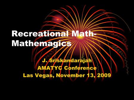 Recreational Math- Mathemagics J. Sriskandarajah AMATYC Conference Las Vegas, November 13, 2009.