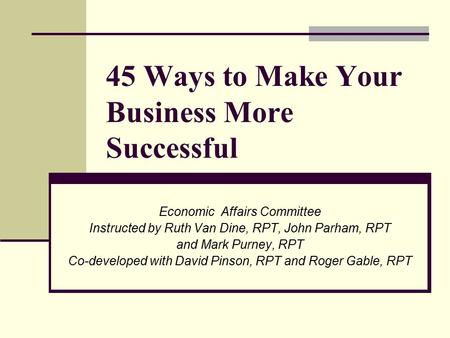 45 Ways to Make Your Business More Successful Economic Affairs Committee Instructed by Ruth Van Dine, RPT, John Parham, RPT and Mark Purney, RPT Co-developed.