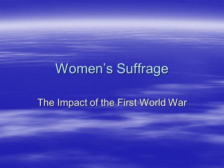 Women’s Suffrage The Impact of the First World War.