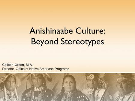 Anishinaabe Culture: Beyond Stereotypes Colleen Green, M.A. Director, Office of Native American Programs.