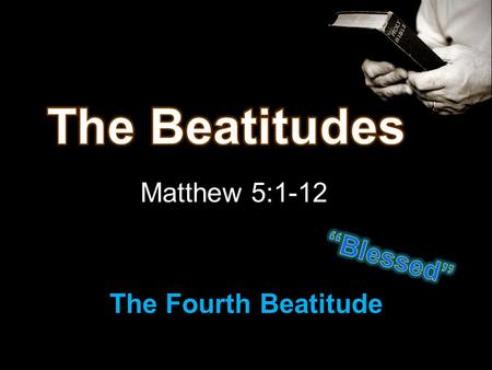 Matthew 5:1-12 The Fourth Beatitude. 1 st ~ Poor in spirit = Humble 2 nd ~ Mourn - can repent 3 rd ~ Meek - yielding to God’s will Review of first 3.