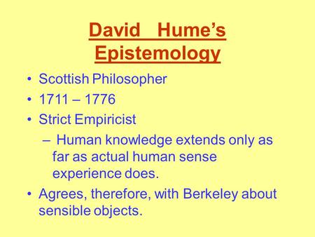 David Hume’s Epistemology Scottish Philosopher 1711 – 1776 Strict Empiricist – Human knowledge extends only as far as actual human sense experience does.