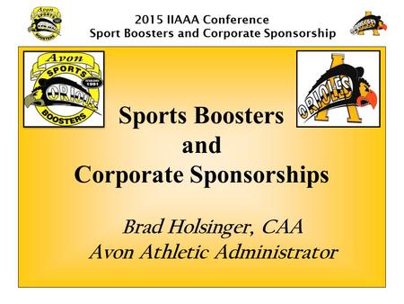 2015 IIAAA Conference Sport Boosters and Corporate Sponsorship Sports Boosters and Corporate Sponsorships Brad Holsinger, CAA Avon Athletic Administrator.