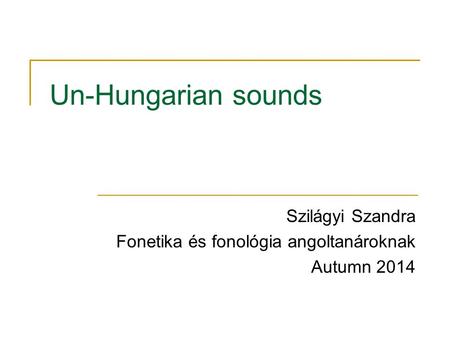 Un-Hungarian sounds Szilágyi Szandra Fonetika és fonológia angoltanároknak Autumn 2014.