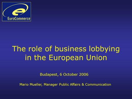 The role of business lobbying in the European Union Budapest, 6 October 2006 Mario Mueller, Manager Public Affairs & Communication.