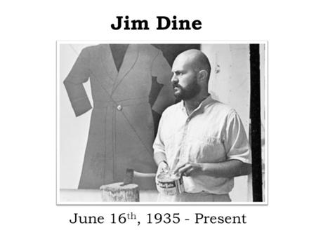 Jim Dine June 16 th, 1935 - Present. Biographical Information Born: June 16 th, 1935 in Cincinnati, Ohio Oldest of two sons Went to the University of.