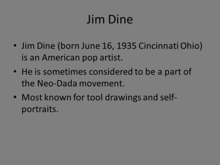 Jim Dine Jim Dine (born June 16, 1935 Cincinnati Ohio) is an American pop artist. He is sometimes considered to be a part of the Neo-Dada movement. Most.