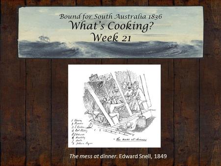 Bound for South Australia 1836 What’s Cooking? Week 21 The mess at dinner. Edward Snell, 1849.