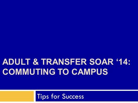 ADULT & TRANSFER SOAR ‘14: COMMUTING TO CAMPUS Tips for Success.