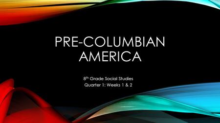 PRE-COLUMBIAN AMERICA 8 th Grade Social Studies Quarter 1: Weeks 1 & 2.