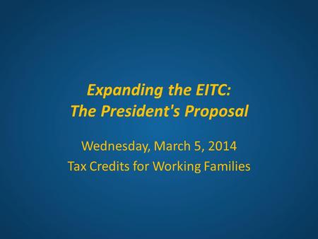 Expanding the EITC: The President's Proposal Wednesday, March 5, 2014 Tax Credits for Working Families.