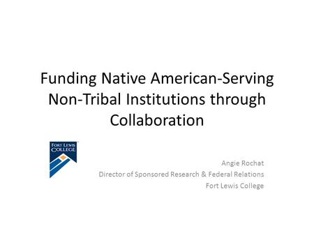 Funding Native American-Serving Non-Tribal Institutions through Collaboration Angie Rochat Director of Sponsored Research & Federal Relations Fort Lewis.