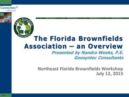 Slide 1 Northeast Florida Brownfields Workshop July 12, 2013 The Florida Brownfields Association – an Overview The Florida Brownfields Association – an.
