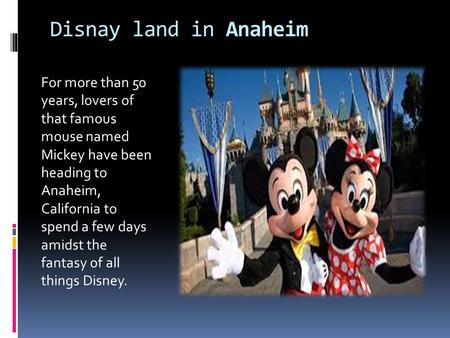 Disnay land in Anaheim For more than 50 years, lovers of that famous mouse named Mickey have been heading to Anaheim, California to spend a few days amidst.