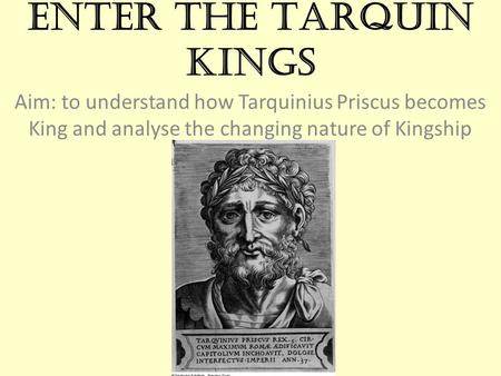 Enter the Tarquin Kings Aim: to understand how Tarquinius Priscus becomes King and analyse the changing nature of Kingship.