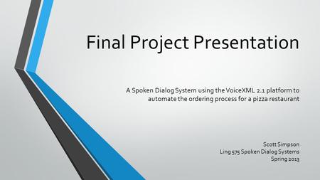 Final Project Presentation A Spoken Dialog System using the VoiceXML 2.1 platform to automate the ordering process for a pizza restaurant Scott Simpson.