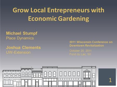 Grow Local Entrepreneurs with Economic Gardening 1 Michael Stumpf Place Dynamics Joshua Clements UW-Extension 2011 Wisconsin Conference on Downtown Revitalization.