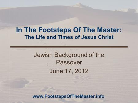 In The Footsteps Of The Master: The Life and Times of Jesus Christ Jewish Background of the Passover June 17, 2012 www.FootstepsOfTheMaster.info.