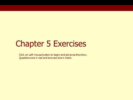 Chapter 5 Exercises Click on Left mouse button to begin and advance the show. Questions are in red and answers are in black.