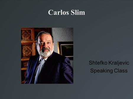 Carlos Slim Shtefko Kraljevic Speaking Class. Carlos Slim He was born in Mexico City in 1940. The second most rich person in the World (Fortune)‏ With.