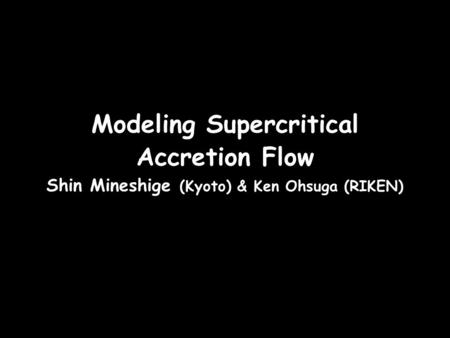 Modeling Supercritical Accretion Flow Shin Mineshige (Kyoto) & Ken Ohsuga (RIKEN)