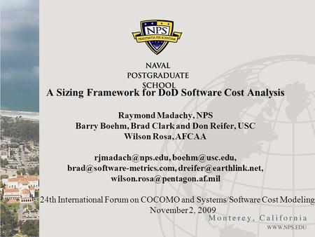 A Sizing Framework for DoD Software Cost Analysis Raymond Madachy, NPS Barry Boehm, Brad Clark and Don Reifer, USC Wilson Rosa, AFCAA