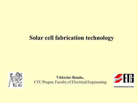 Solar cell fabrication technology Vítězslav Benda, CTU Prague, Faculty of Electrical Engineering.