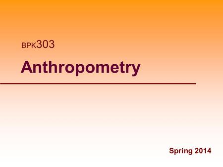 1 Anthropometry Spring 2014 BPK 303. Anthropometric Measures Fall 2013 2Spring 2008.