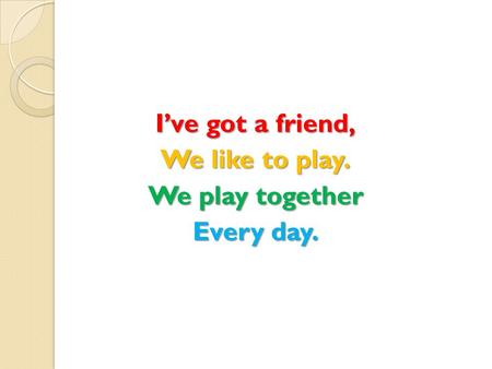 I’ve got a friend, We like to play. We play together Every day.