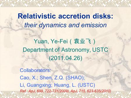 Relativistic accretion disks: their dynamics and emission Yuan, Ye-Fei （袁业飞） Department of Astronomy, USTC (2011.04.26) Collaborators: Cao, X.; Shen, Z.Q.