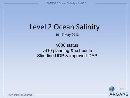 SMOS L2 Ocean Salinity – PM#25 www.argans.co.uk/smos 1/20 Level 2 Ocean Salinity 16-17 May 2013 v600 status v610 planning & schedule Slim-line UDP & improved.