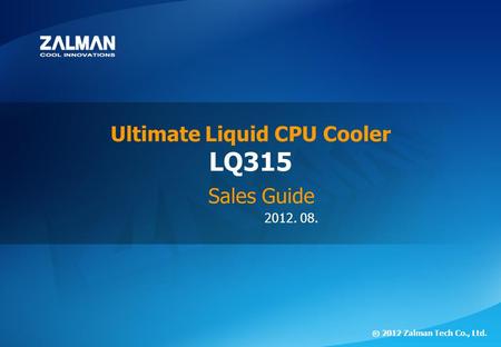 2012. 08. ⓒ 2012 Zalman Tech Co., Ltd. LQ315 Ultimate Liquid CPU Cooler Sales Guide.
