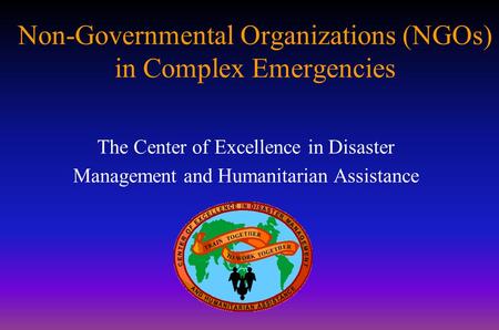 Non-Governmental Organizations (NGOs) in Complex Emergencies The Center of Excellence in Disaster Management and Humanitarian Assistance.