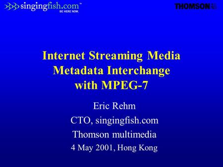 Internet Streaming Media Metadata Interchange with MPEG-7 Eric Rehm CTO, singingfish.com Thomson multimedia 4 May 2001, Hong Kong.