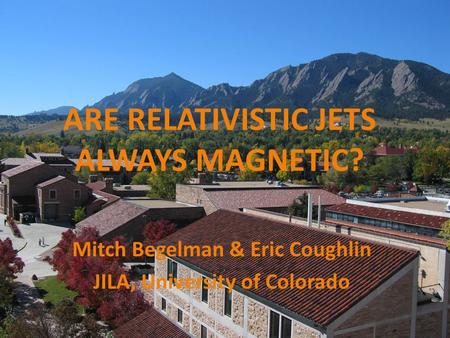 Mitch Begelman & Eric Coughlin JILA, University of Colorado ARE RELATIVISTIC JETS ALWAYS MAGNETIC?