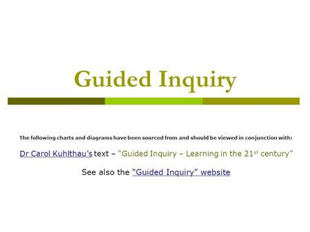 Guided Inquiry The following charts and diagrams have been sourced from and should be viewed in conjunction with: Dr Carol Kuhlthau’sDr Carol Kuhlthau’s.
