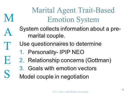 MATESMATES V.H. Allan: Utah State University 1 Marital Agent Trait-Based Emotion System System collects information about a pre- marital couple. Use questionnaires.