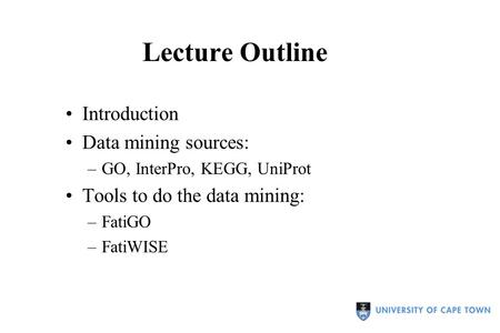 Lecture Outline Introduction Data mining sources: –GO, InterPro, KEGG, UniProt Tools to do the data mining: –FatiGO –FatiWISE.