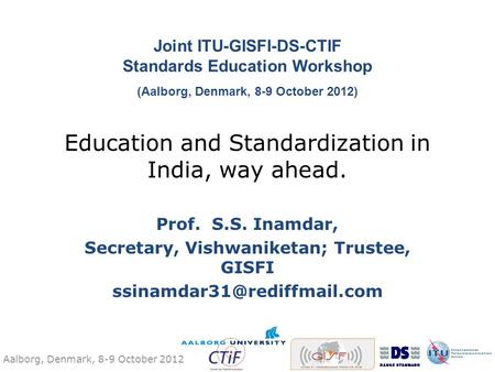 Aalborg, Denmark, 8-9 October 2012 Education and Standardization in India, way ahead. Prof. S.S. Inamdar, Secretary, Vishwaniketan; Trustee, GISFI