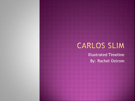 Illustrated Timeline By: Rachel Ostrom.  Carlos Slim was born in Mexico City  Parents Julián Slim Haddad and Doña Linda Helú.