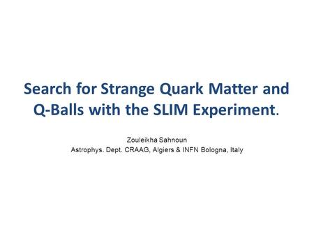 Search for Strange Quark Matter and Q-Balls with the SLIM Experiment. Zouleikha Sahnoun Astrophys. Dept. CRAAG, Algiers & INFN Bologna, Italy.