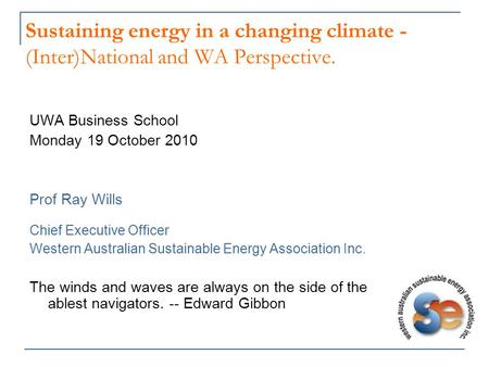Sustaining energy in a changing climate - (Inter)National and WA Perspective. UWA Business School Monday 19 October 2010 Prof Ray Wills Chief Executive.