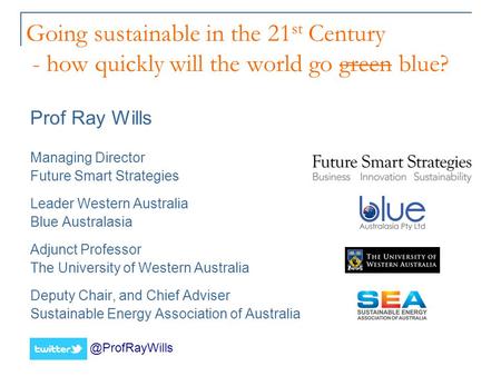 Going sustainable in the 21 st Century - how quickly will the world go green blue? Prof Ray Wills Managing Director Future Smart Strategies Leader Western.