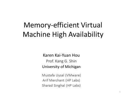Memory-efficient Virtual Machine High Availability Karen Kai-Yuan Hou Prof. Kang G. Shin University of Michigan Mustafa Uysal (VMware) Arif Merchant (HP.