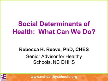Www.nchealthyschools.org Social Determinants of Health: What Can We Do? Rebecca H. Reeve, PhD, CHES Senior Advisor for Healthy Schools, NC DHHS.