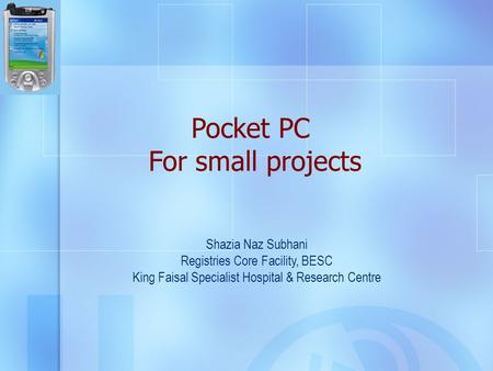 Pocket PC For small projects Shazia Naz Subhani Registries Core Facility, BESC King Faisal Specialist Hospital & Research Centre.