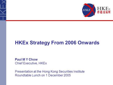HKEx Strategy From 2006 Onwards Paul M Y Chow Chief Executive, HKEx Presentation at the Hong Kong Securities Institute Roundtable Lunch on 1 December 2005.