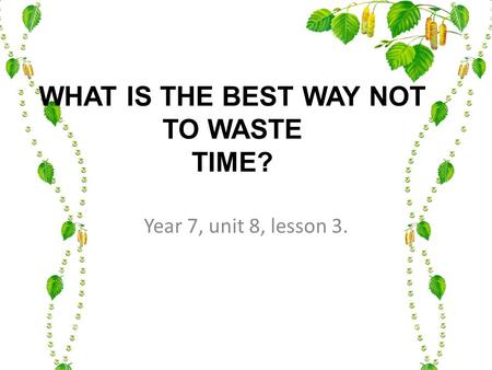 WHAT IS THE BEST WAY NOT TO WASTE TIME? Year 7, unit 8, lesson 3.