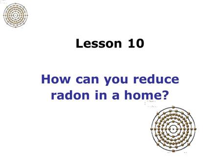 Lesson 10 How can you reduce radon in a home? Slide 10-1 Brief overview of radon mitigation Mitigation: reducing radon in air or water Requires trained,